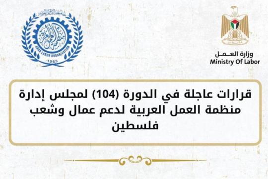 منظمة العمل العربية تصدر قرارات عاجلة لدعم العمال الفلسطينيين وتعزيز صمودهم